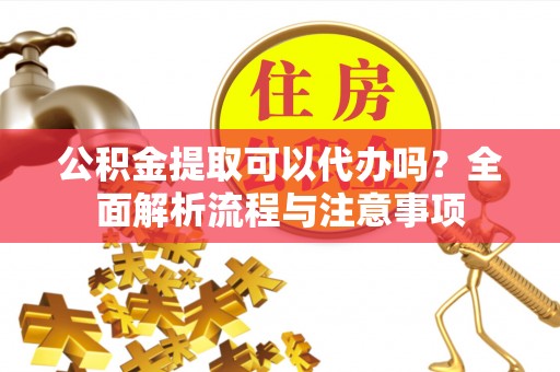 通渭公积金提取可以代办吗？全面解析流程与注意事项