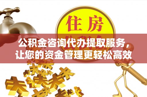 通渭公积金咨询代办提取服务，让您的资金管理更轻松高效