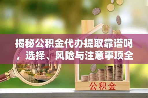 通渭揭秘公积金代办提取靠谱吗，选择、风险与注意事项全解析