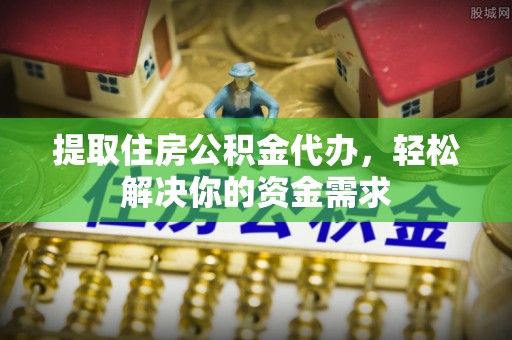 通渭提取住房公积金代办，轻松解决你的资金需求
