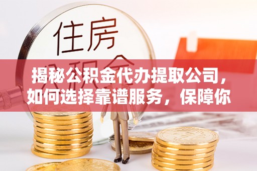 通渭揭秘公积金代办提取公司，如何选择靠谱服务，保障你的资金安全