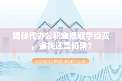 通渭揭秘代办公积金提取手续费，省钱还是陷阱？