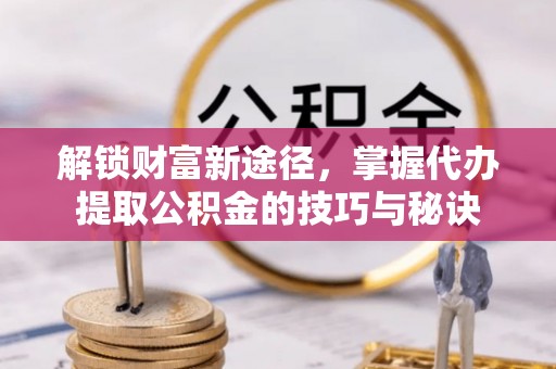 通渭解锁财富新途径，掌握代办提取公积金的技巧与秘诀