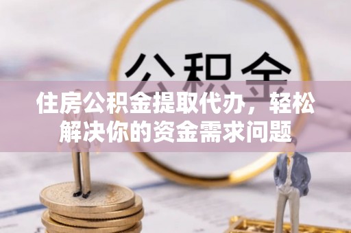 通渭住房公积金提取代办，轻松解决你的资金需求问题