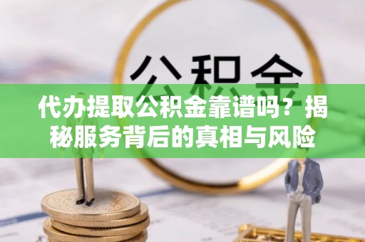 通渭代办提取公积金靠谱吗？揭秘服务背后的真相与风险