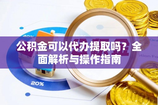 通渭公积金可以代办提取吗？全面解析与操作指南