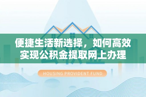 通渭便捷生活新选择，如何高效实现公积金提取网上办理