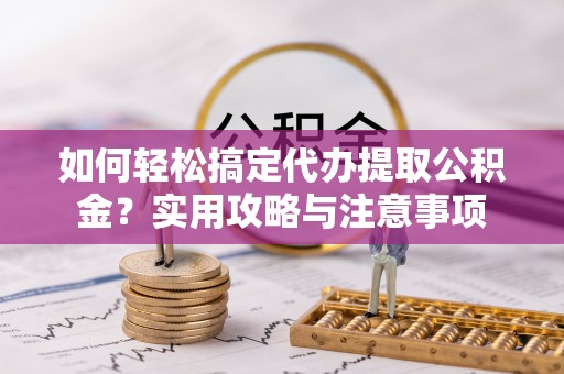通渭如何轻松搞定代办提取公积金？实用攻略与注意事项