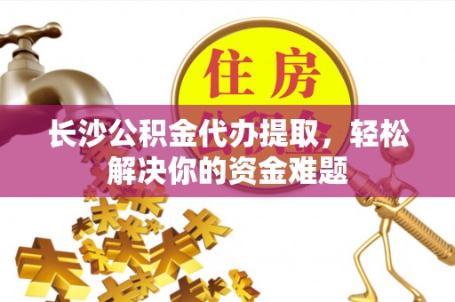 通渭长沙公积金代办提取，轻松解决你的资金难题