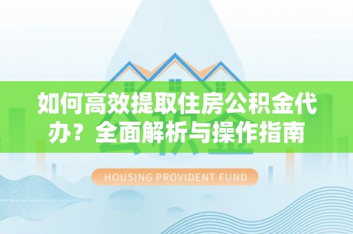 通渭如何高效提取住房公积金代办？全面解析与操作指南