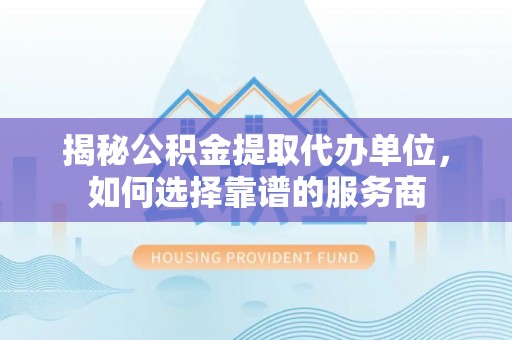 通渭揭秘公积金提取代办单位，如何选择靠谱的服务商