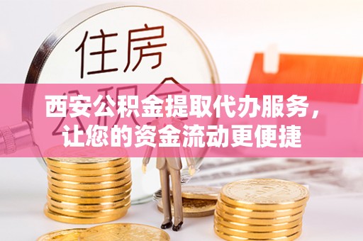 通渭西安公积金提取代办服务，让您的资金流动更便捷
