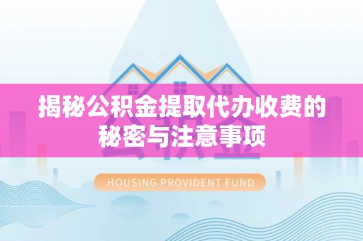 通渭揭秘公积金提取代办收费的秘密与注意事项