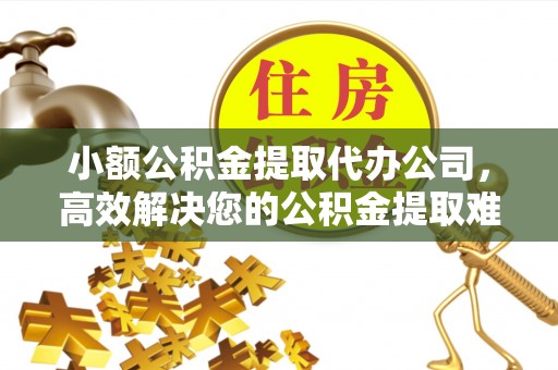 通渭小额公积金提取代办公司，高效解决您的公积金提取难题