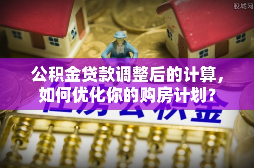 通渭公积金贷款调整后的计算，如何优化你的购房计划？