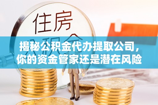 通渭揭秘公积金代办提取公司，你的资金管家还是潜在风险？