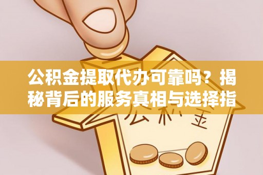 通渭公积金提取代办可靠吗？揭秘背后的服务真相与选择指南