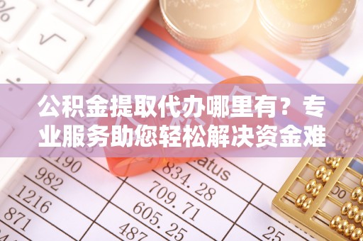 通渭公积金提取代办哪里有？专业服务助您轻松解决资金难题