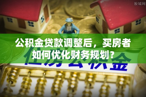 通渭公积金贷款调整后，买房者如何优化财务规划？