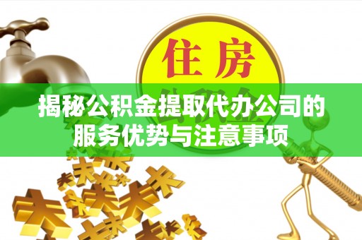 通渭揭秘公积金提取代办公司的服务优势与注意事项