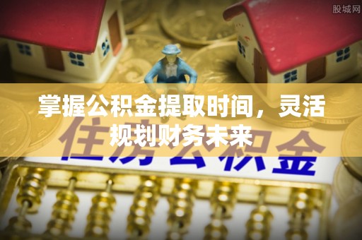 通渭掌握公积金提取时间，灵活规划财务未来