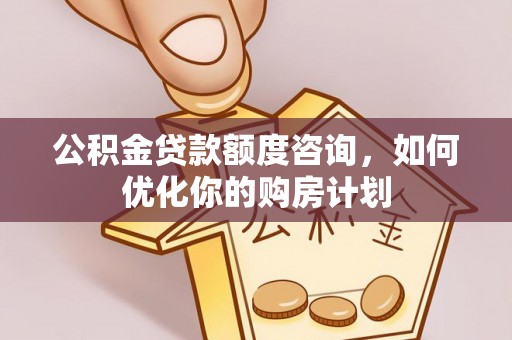 通渭公积金贷款额度咨询，如何优化你的购房计划