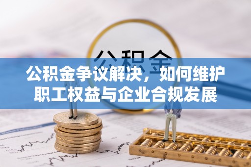 通渭公积金争议解决，如何维护职工权益与企业合规发展
