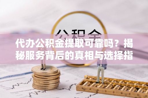 通渭代办公积金提取可靠吗？揭秘服务背后的真相与选择指南