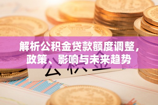 通渭解析公积金贷款额度调整，政策、影响与未来趋势