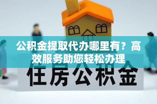 通渭公积金提取代办哪里有？高效服务助您轻松办理