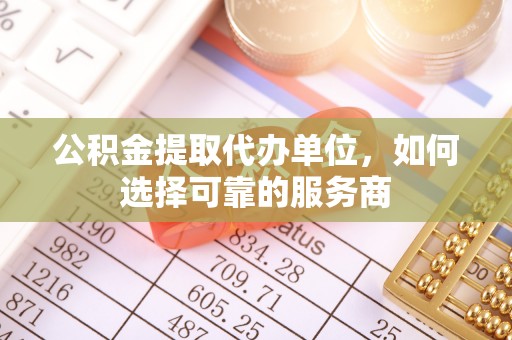 通渭公积金提取代办单位，如何选择可靠的服务商