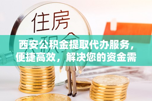 通渭西安公积金提取代办服务，便捷高效，解决您的资金需求