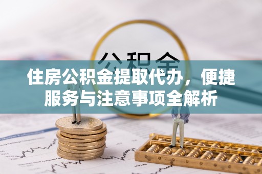 通渭住房公积金提取代办，便捷服务与注意事项全解析