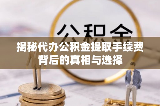 通渭揭秘代办公积金提取手续费背后的真相与选择