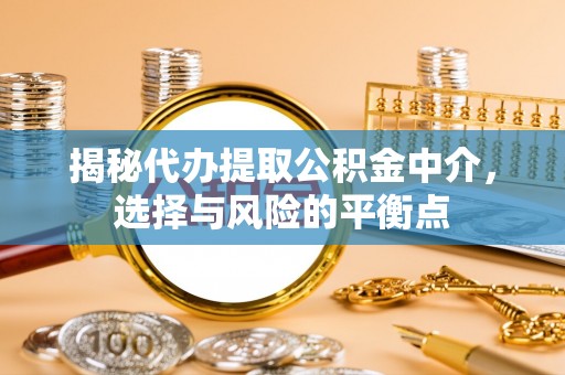 通渭揭秘代办提取公积金中介，选择与风险的平衡点