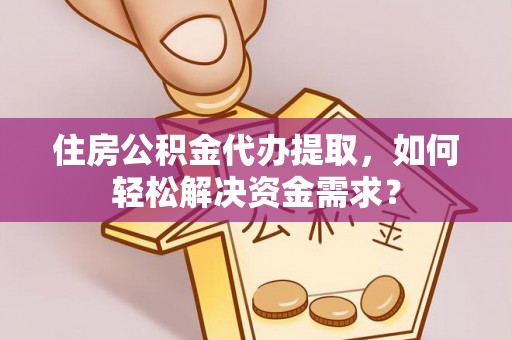 通渭住房公积金代办提取，如何轻松解决资金需求？