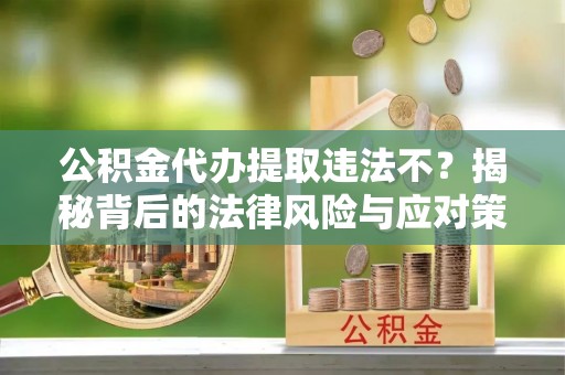 通渭公积金代办提取违法不？揭秘背后的法律风险与应对策略