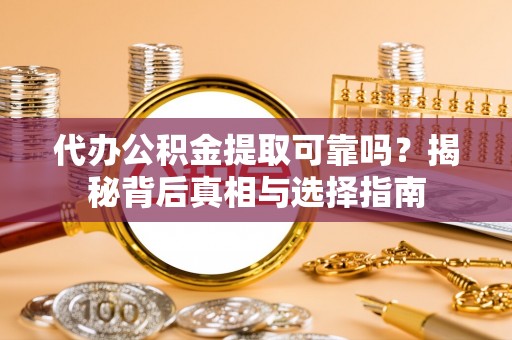 通渭代办公积金提取可靠吗？揭秘背后真相与选择指南