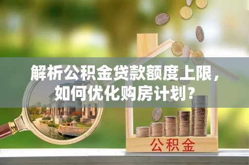 通渭解析公积金贷款额度上限，如何优化购房计划？
