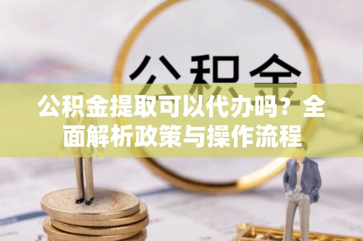 通渭公积金提取可以代办吗？全面解析政策与操作流程