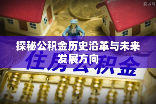 通渭探秘公积金历史沿革与未来发展方向