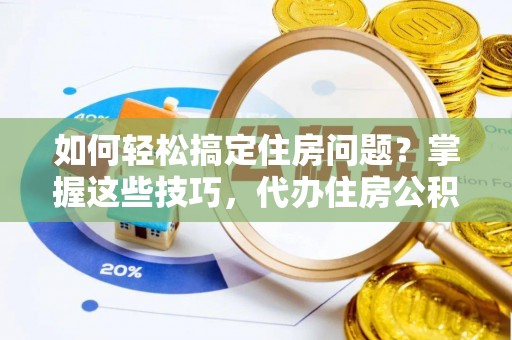 通渭如何轻松搞定住房问题？掌握这些技巧，代办住房公积金提取不再难