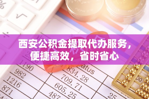 通渭西安公积金提取代办服务，便捷高效，省时省心