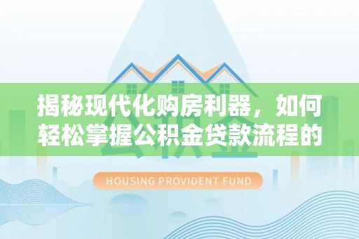 通渭揭秘现代化购房利器，如何轻松掌握公积金贷款流程的每一个细节