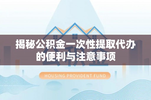 通渭揭秘公积金一次性提取代办的便利与注意事项