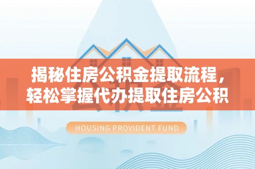 通渭揭秘住房公积金提取流程，轻松掌握代办提取住房公积金技巧