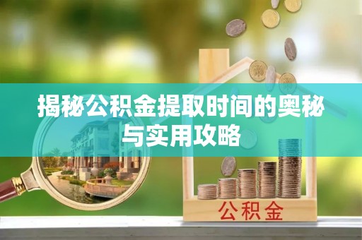 通渭揭秘公积金提取时间的奥秘与实用攻略