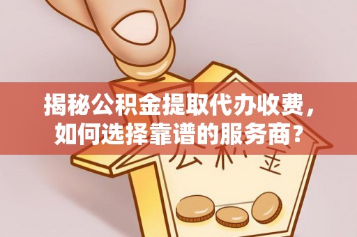 通渭揭秘公积金提取代办收费，如何选择靠谱的服务商？