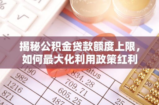 通渭揭秘公积金贷款额度上限，如何最大化利用政策红利