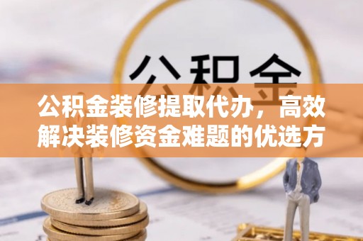通渭公积金装修提取代办，高效解决装修资金难题的优选方案